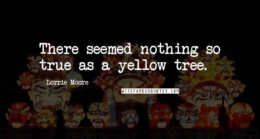 Lorrie Moore Quotes: There seemed nothing so true as a yellow tree.