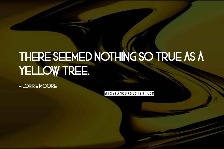 Lorrie Moore Quotes: There seemed nothing so true as a yellow tree.