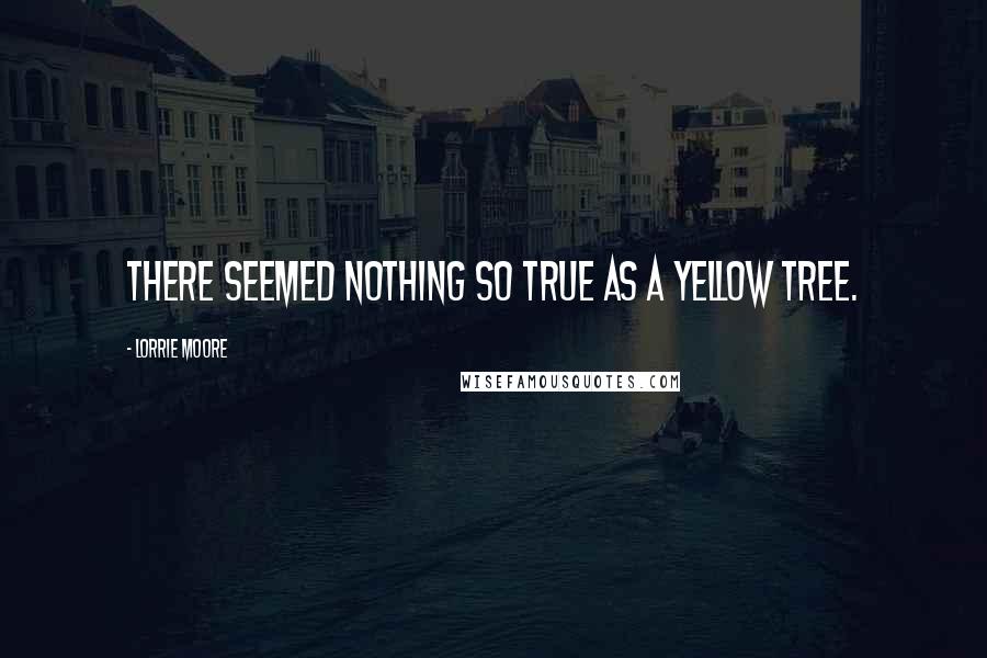 Lorrie Moore Quotes: There seemed nothing so true as a yellow tree.