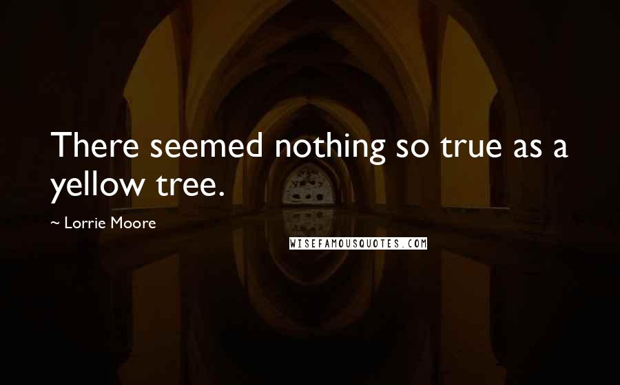 Lorrie Moore Quotes: There seemed nothing so true as a yellow tree.