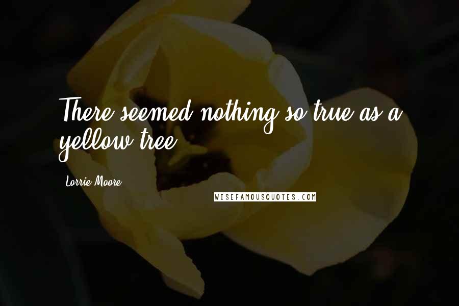 Lorrie Moore Quotes: There seemed nothing so true as a yellow tree.