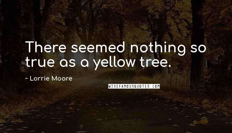 Lorrie Moore Quotes: There seemed nothing so true as a yellow tree.