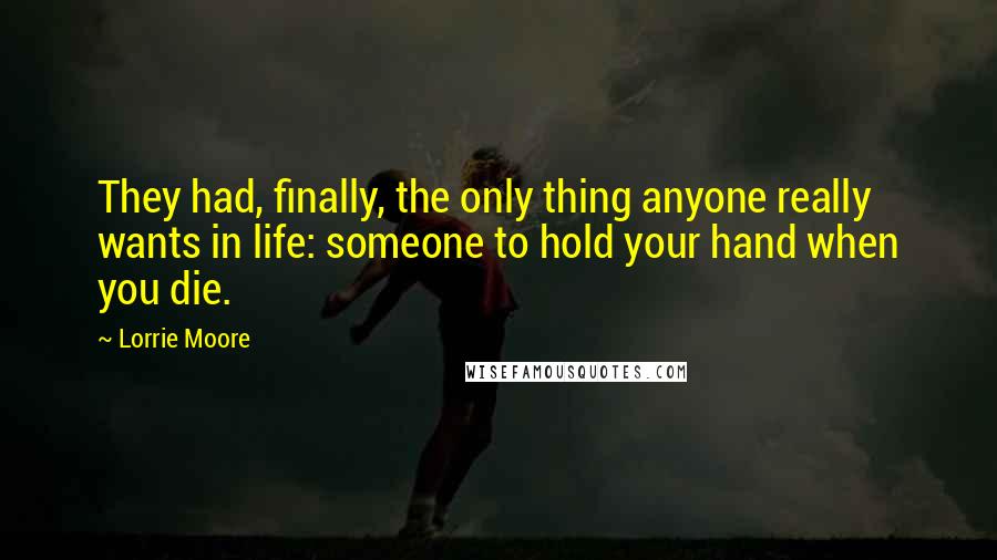 Lorrie Moore Quotes: They had, finally, the only thing anyone really wants in life: someone to hold your hand when you die.