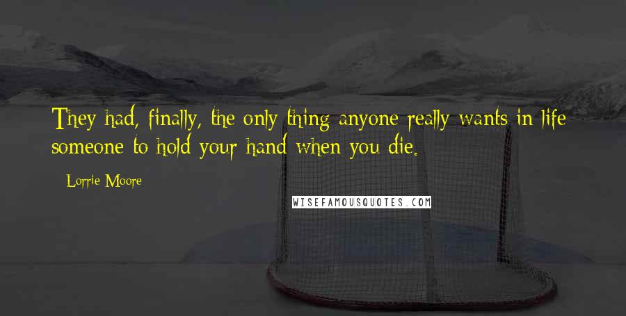 Lorrie Moore Quotes: They had, finally, the only thing anyone really wants in life: someone to hold your hand when you die.