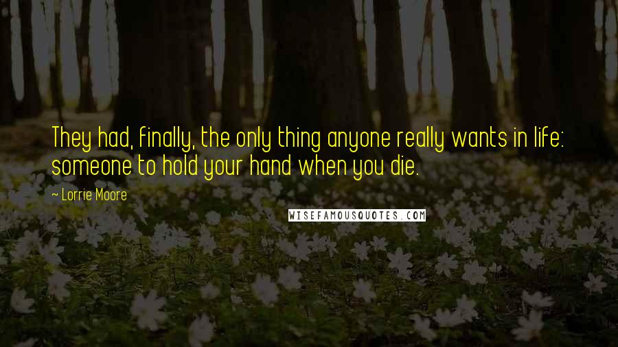 Lorrie Moore Quotes: They had, finally, the only thing anyone really wants in life: someone to hold your hand when you die.