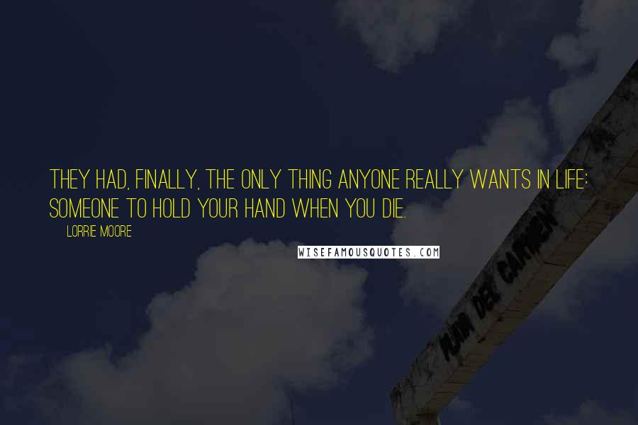 Lorrie Moore Quotes: They had, finally, the only thing anyone really wants in life: someone to hold your hand when you die.