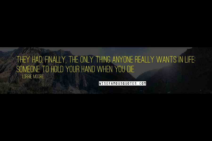 Lorrie Moore Quotes: They had, finally, the only thing anyone really wants in life: someone to hold your hand when you die.