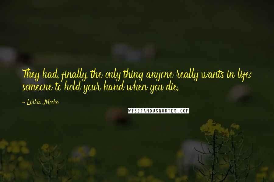 Lorrie Moore Quotes: They had, finally, the only thing anyone really wants in life: someone to hold your hand when you die.