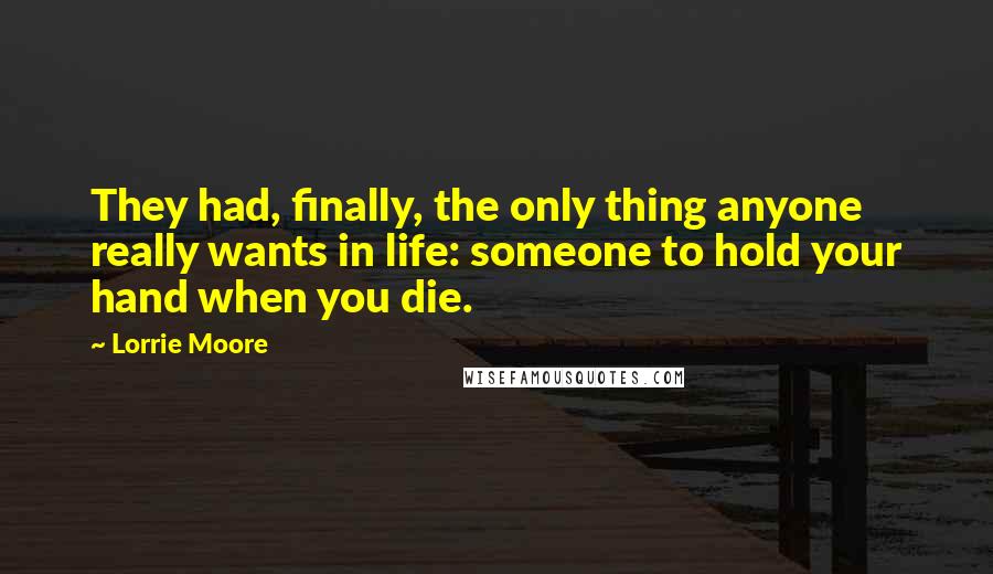 Lorrie Moore Quotes: They had, finally, the only thing anyone really wants in life: someone to hold your hand when you die.