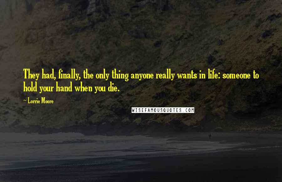 Lorrie Moore Quotes: They had, finally, the only thing anyone really wants in life: someone to hold your hand when you die.