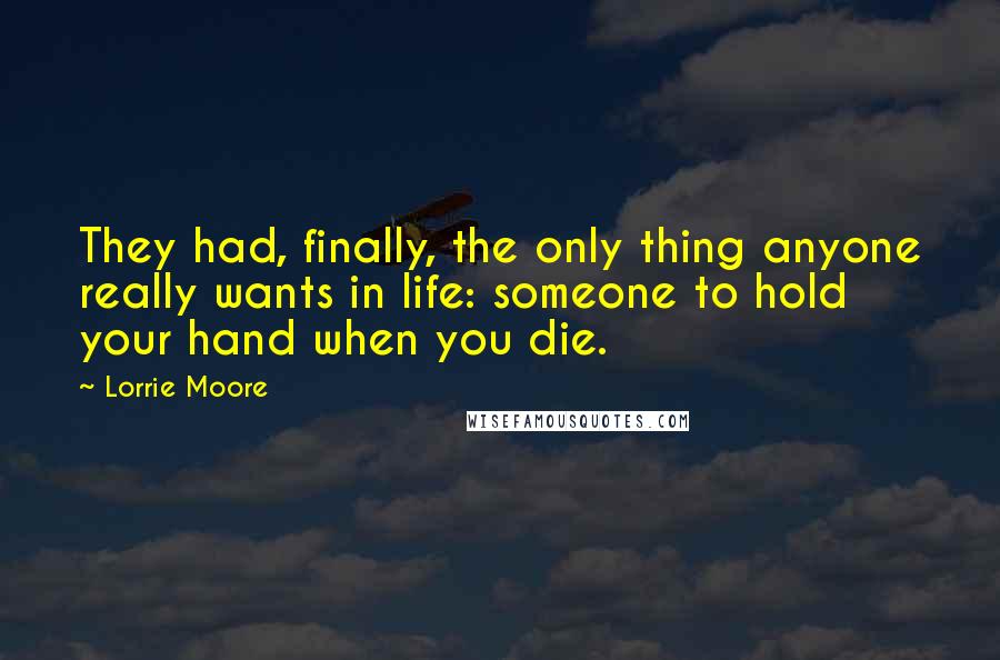 Lorrie Moore Quotes: They had, finally, the only thing anyone really wants in life: someone to hold your hand when you die.