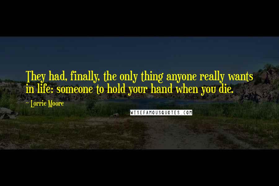 Lorrie Moore Quotes: They had, finally, the only thing anyone really wants in life: someone to hold your hand when you die.