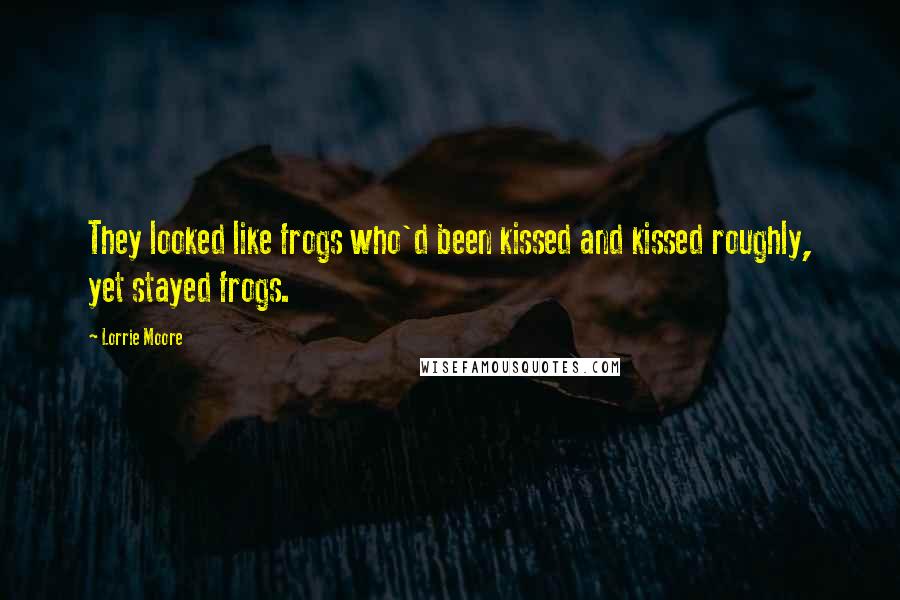 Lorrie Moore Quotes: They looked like frogs who'd been kissed and kissed roughly, yet stayed frogs.