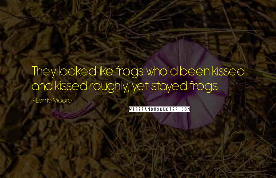 Lorrie Moore Quotes: They looked like frogs who'd been kissed and kissed roughly, yet stayed frogs.