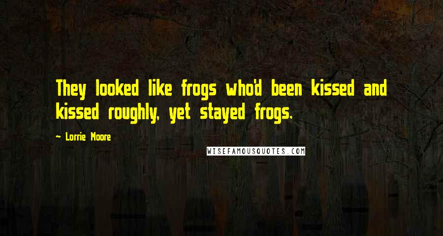 Lorrie Moore Quotes: They looked like frogs who'd been kissed and kissed roughly, yet stayed frogs.