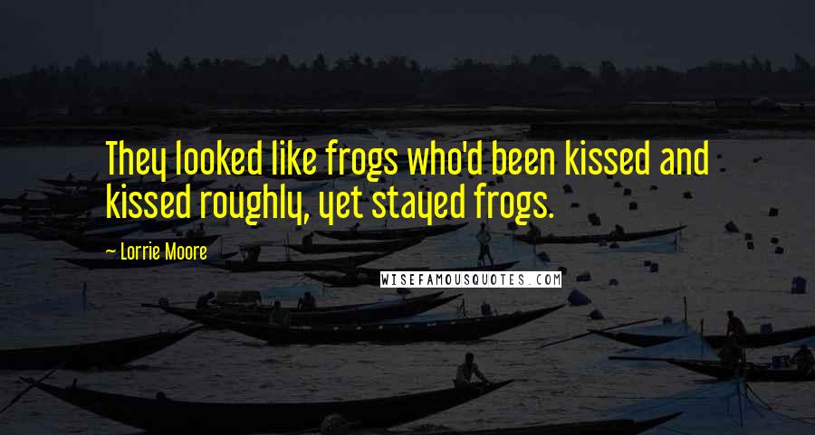 Lorrie Moore Quotes: They looked like frogs who'd been kissed and kissed roughly, yet stayed frogs.