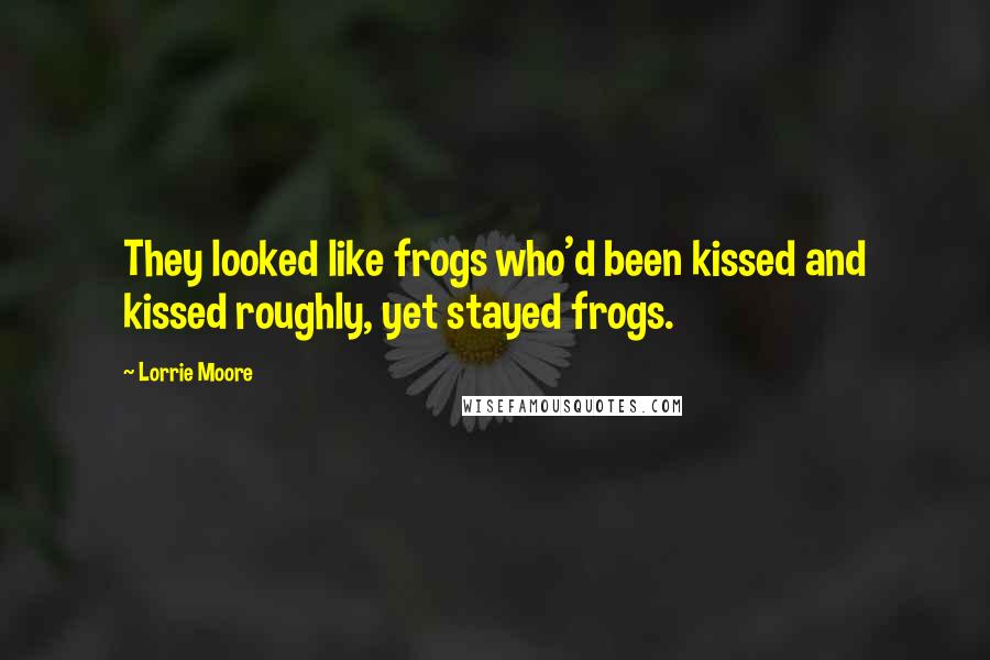 Lorrie Moore Quotes: They looked like frogs who'd been kissed and kissed roughly, yet stayed frogs.