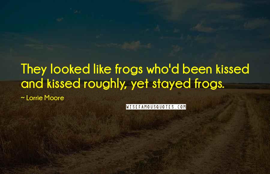Lorrie Moore Quotes: They looked like frogs who'd been kissed and kissed roughly, yet stayed frogs.