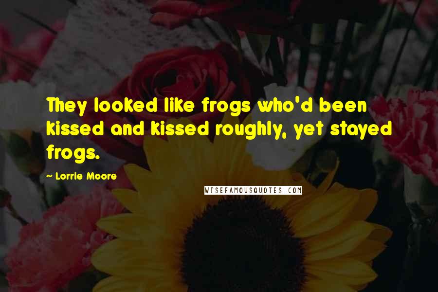 Lorrie Moore Quotes: They looked like frogs who'd been kissed and kissed roughly, yet stayed frogs.