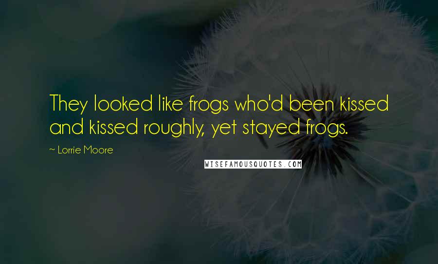 Lorrie Moore Quotes: They looked like frogs who'd been kissed and kissed roughly, yet stayed frogs.