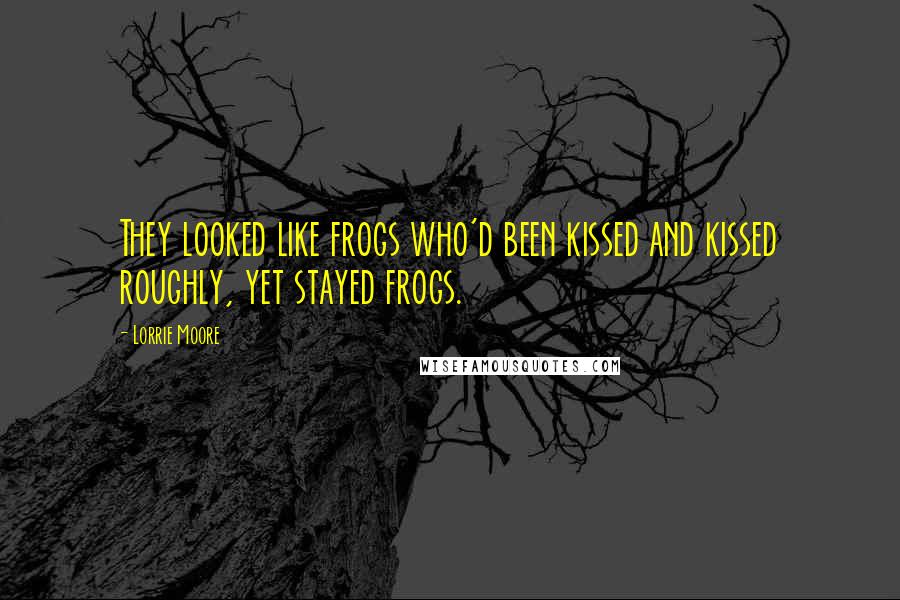 Lorrie Moore Quotes: They looked like frogs who'd been kissed and kissed roughly, yet stayed frogs.