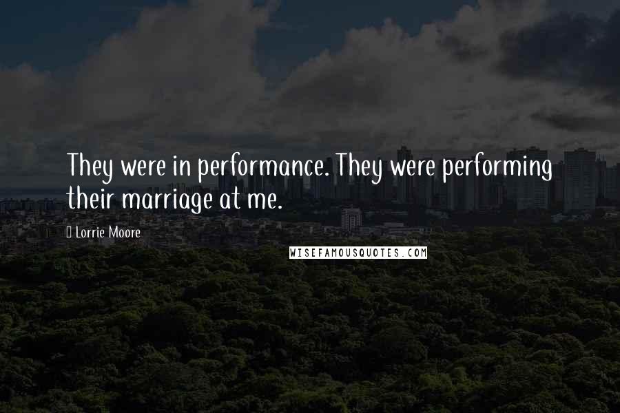 Lorrie Moore Quotes: They were in performance. They were performing their marriage at me.