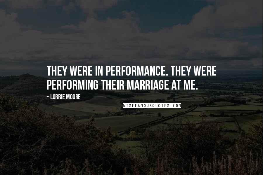 Lorrie Moore Quotes: They were in performance. They were performing their marriage at me.