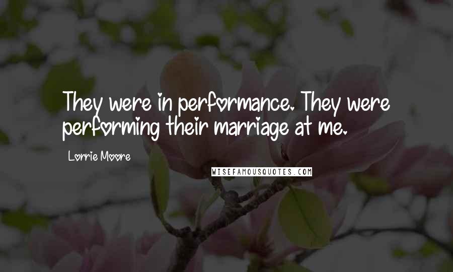 Lorrie Moore Quotes: They were in performance. They were performing their marriage at me.