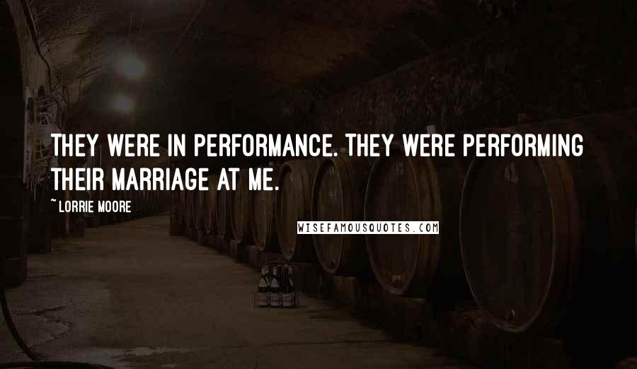 Lorrie Moore Quotes: They were in performance. They were performing their marriage at me.