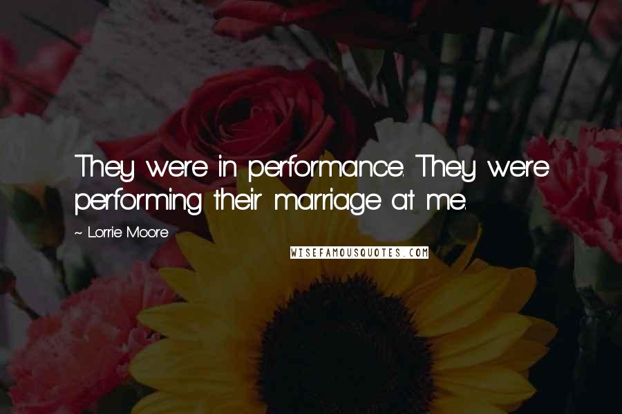 Lorrie Moore Quotes: They were in performance. They were performing their marriage at me.