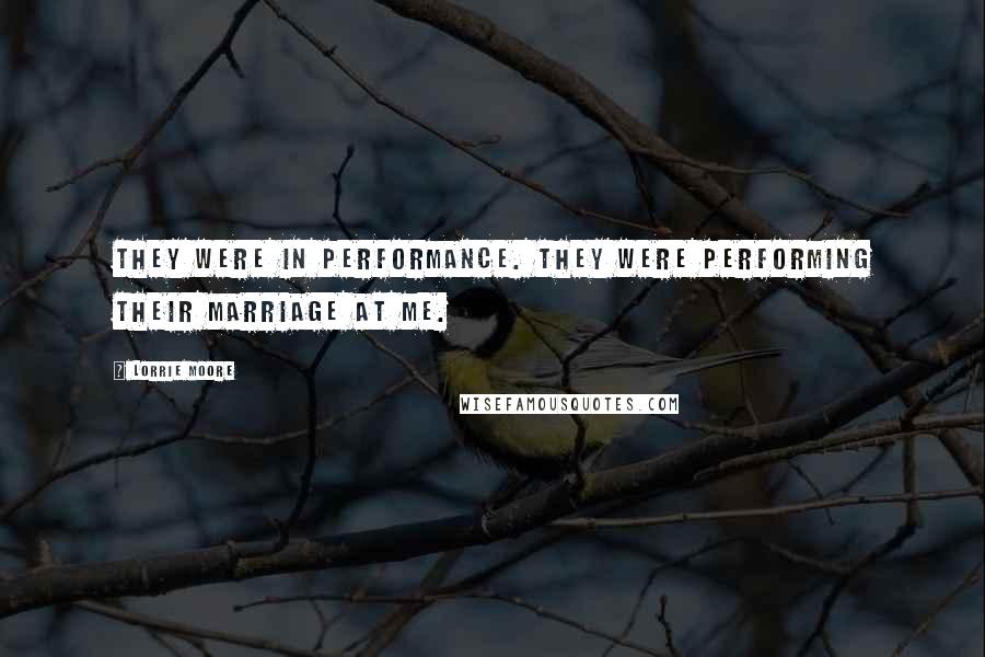 Lorrie Moore Quotes: They were in performance. They were performing their marriage at me.