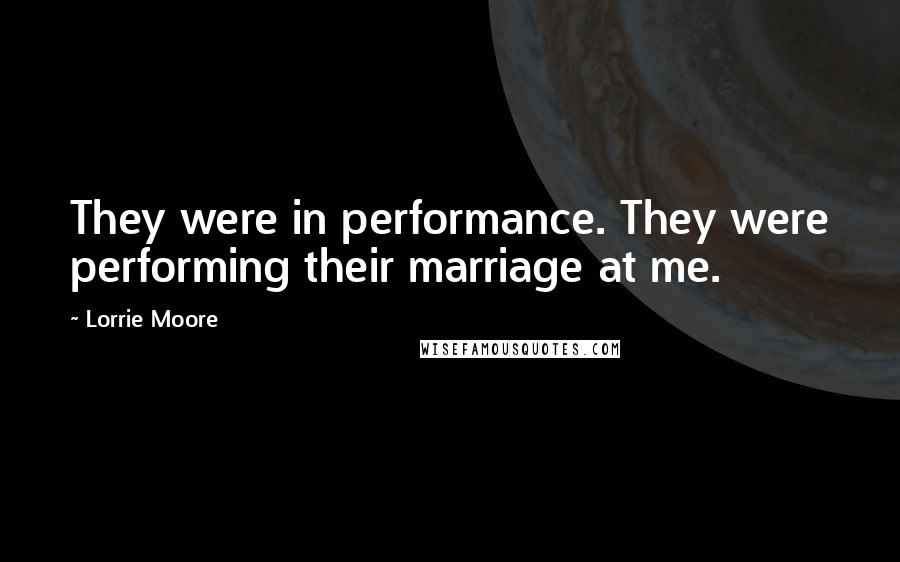 Lorrie Moore Quotes: They were in performance. They were performing their marriage at me.