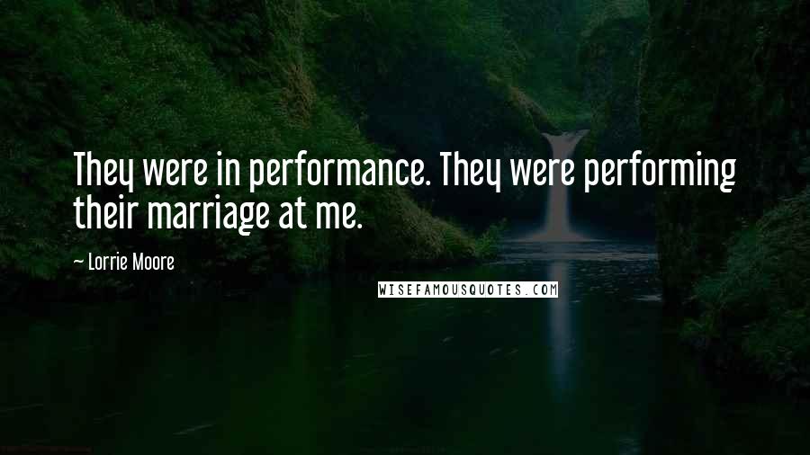 Lorrie Moore Quotes: They were in performance. They were performing their marriage at me.