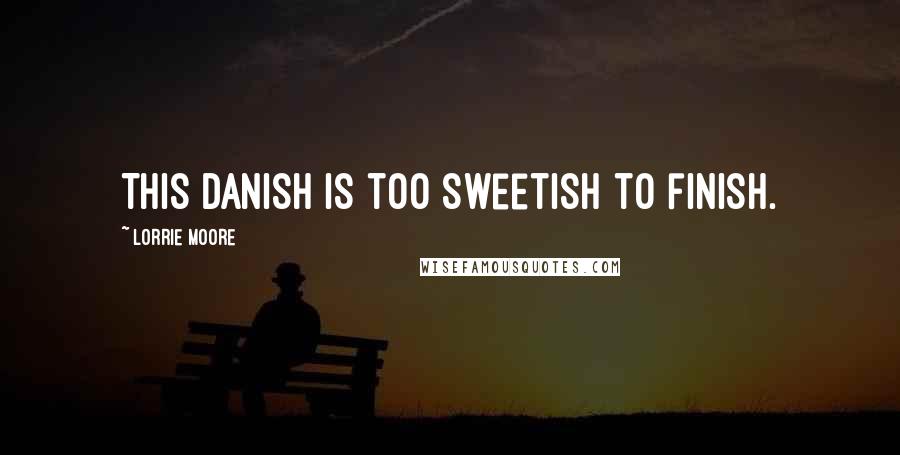 Lorrie Moore Quotes: This danish is too sweetish to finish.