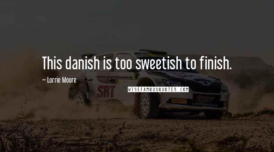 Lorrie Moore Quotes: This danish is too sweetish to finish.