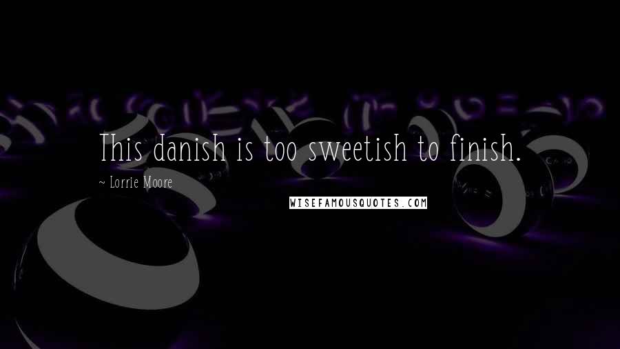 Lorrie Moore Quotes: This danish is too sweetish to finish.
