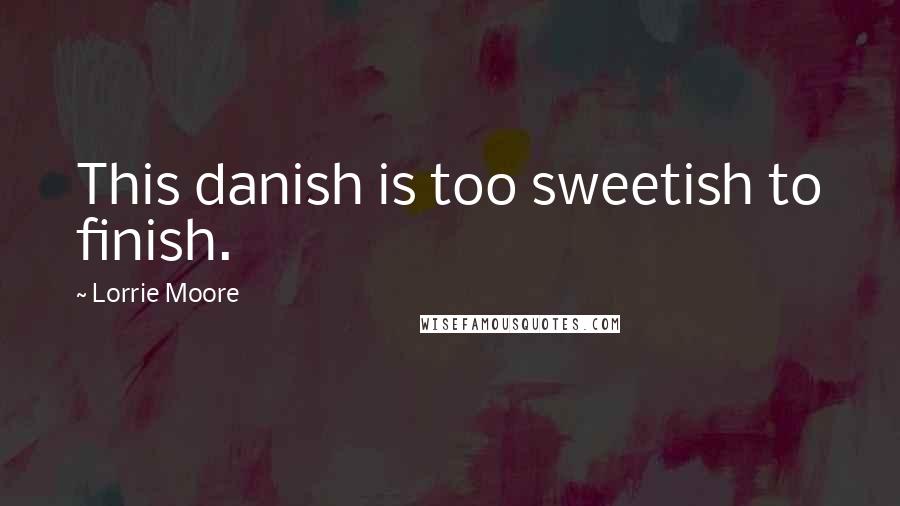 Lorrie Moore Quotes: This danish is too sweetish to finish.