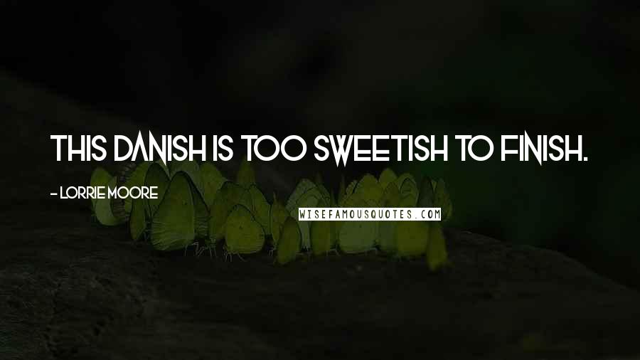 Lorrie Moore Quotes: This danish is too sweetish to finish.