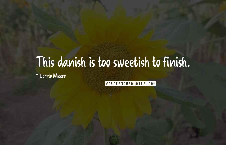 Lorrie Moore Quotes: This danish is too sweetish to finish.