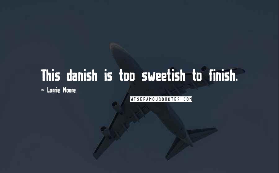 Lorrie Moore Quotes: This danish is too sweetish to finish.