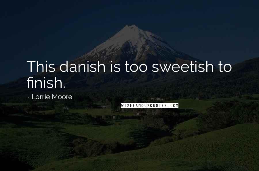 Lorrie Moore Quotes: This danish is too sweetish to finish.