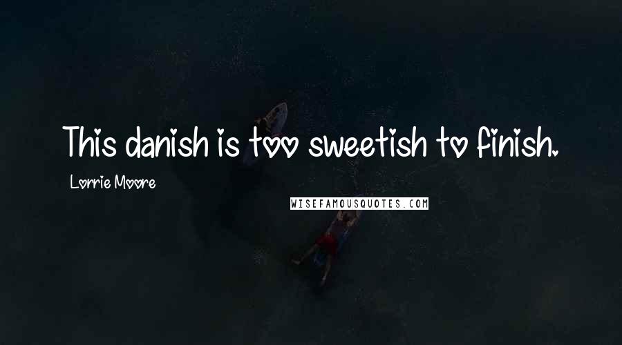 Lorrie Moore Quotes: This danish is too sweetish to finish.