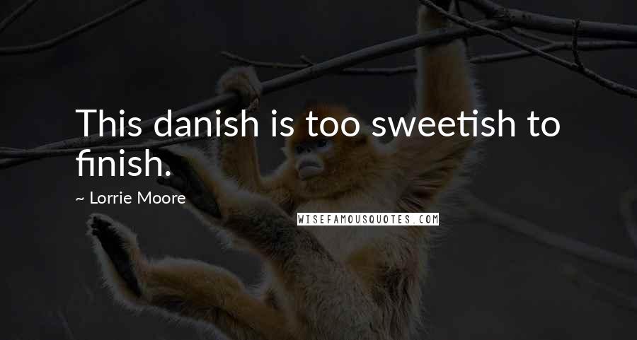 Lorrie Moore Quotes: This danish is too sweetish to finish.