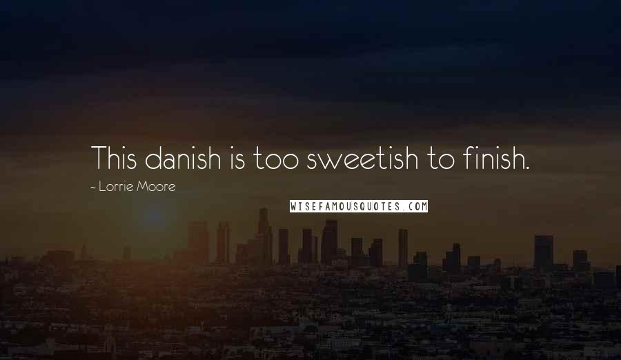 Lorrie Moore Quotes: This danish is too sweetish to finish.