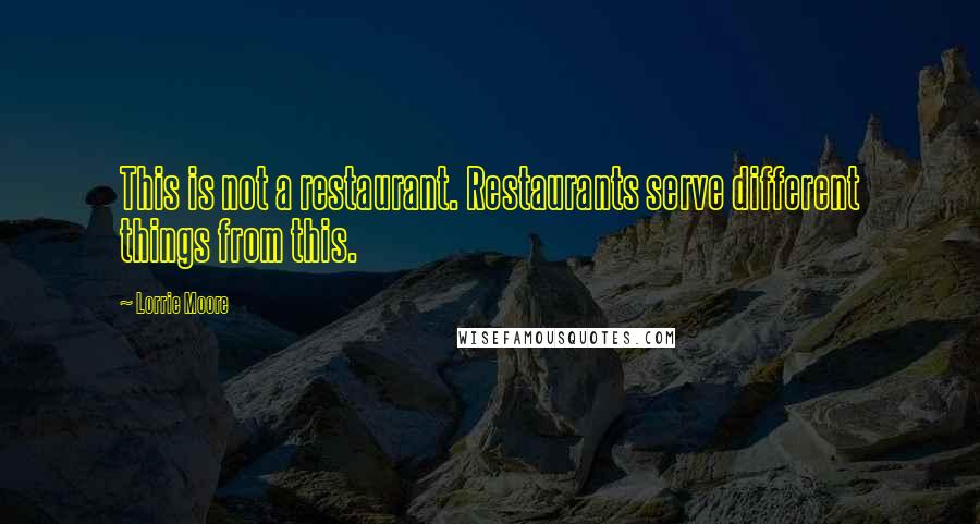 Lorrie Moore Quotes: This is not a restaurant. Restaurants serve different things from this.