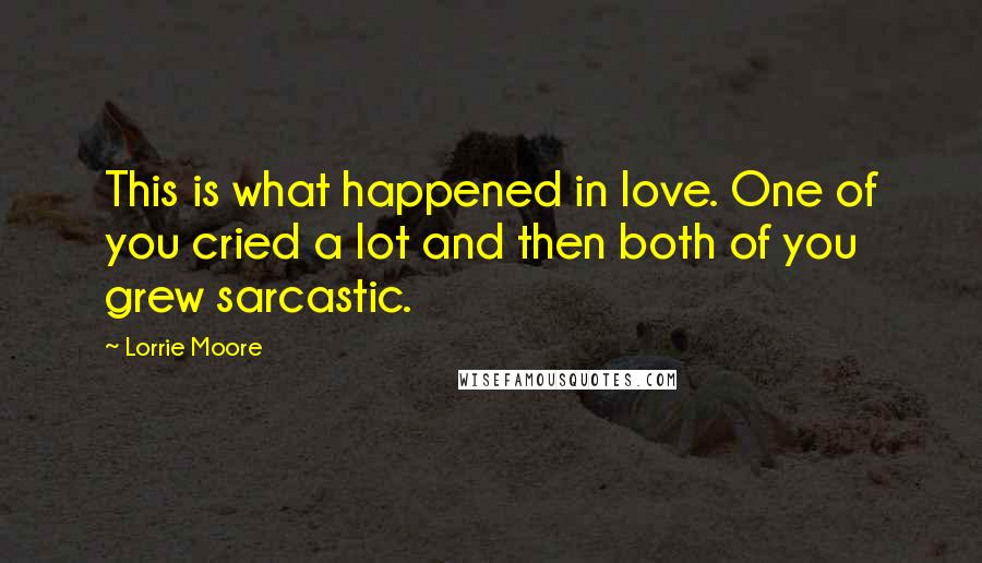 Lorrie Moore Quotes: This is what happened in love. One of you cried a lot and then both of you grew sarcastic.