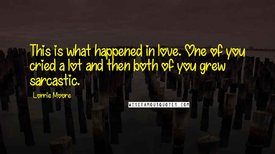 Lorrie Moore Quotes: This is what happened in love. One of you cried a lot and then both of you grew sarcastic.