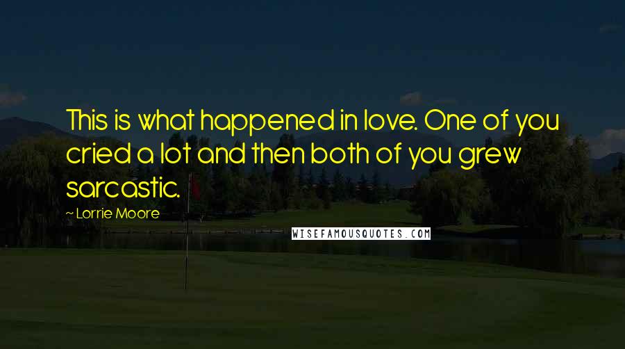 Lorrie Moore Quotes: This is what happened in love. One of you cried a lot and then both of you grew sarcastic.