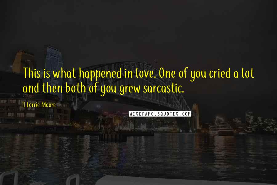 Lorrie Moore Quotes: This is what happened in love. One of you cried a lot and then both of you grew sarcastic.