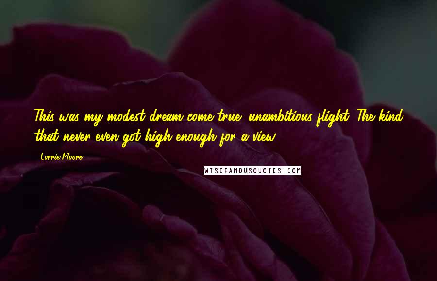 Lorrie Moore Quotes: This was my modest dream come true: unambitious flight. The kind that never even got high enough for a view.